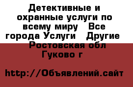 Детективные и охранные услуги по всему миру - Все города Услуги » Другие   . Ростовская обл.,Гуково г.